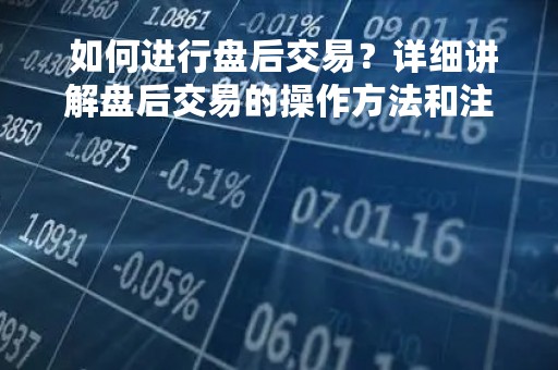  如何进行盘后交易？详细讲解盘后交易的操作方法和注意事项 