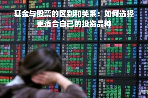 基金与股票的区别和关系：如何选择更适合自己的投资品种