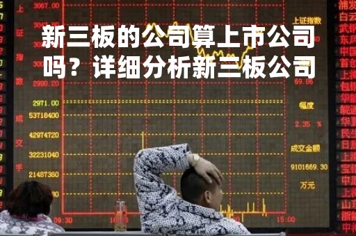 新三板的公司算上市公司吗？详细分析新三板公司的地位和特点