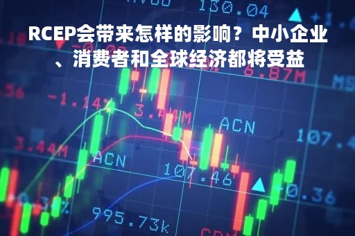 RCEP会带来怎样的影响？中小企业、消费者和全球经济都将受益