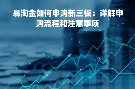 易淘金如何申购新三板：详解申购流程和注意事项