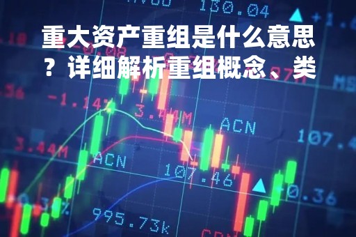 重大资产重组是什么意思？详细解析重组概念、类型及意义