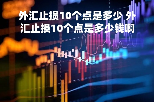外汇止损10个点是多少 外汇止损10个点是多少钱啊