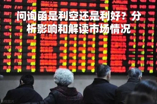 问询函是利空还是利好？分析影响和解读市场情况