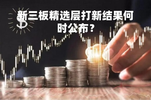 新三板精选层打新结果何时公布？