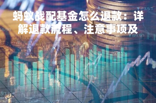 蚂蚁战配基金怎么退款：详解退款流程、注意事项及实际操作步骤