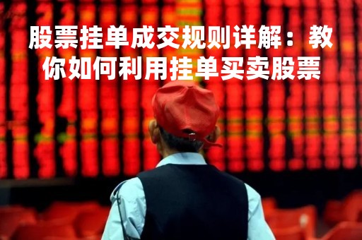 股票挂单成交规则详解：教你如何利用挂单买卖股票