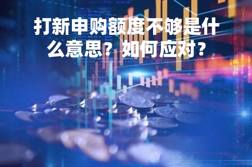 打新申购额度不够是什么意思？如何应对？