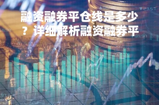 融资融券平仓线是多少？详细解析融资融券平仓线相关知识