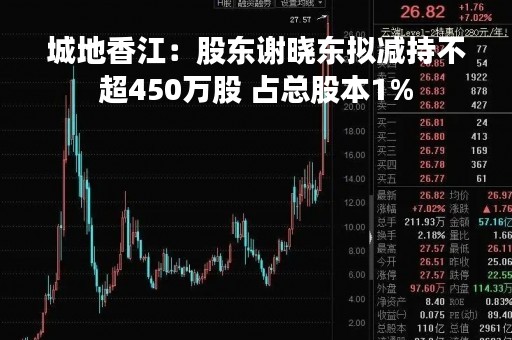 城地香江：股东谢晓东拟减持不超450万股 占总股本1%