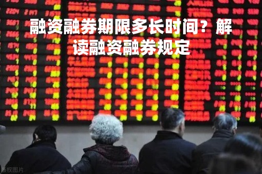 融资融券期限多长时间？解读融资融券规定