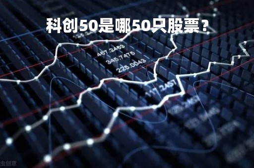 科创50是哪50只股票？