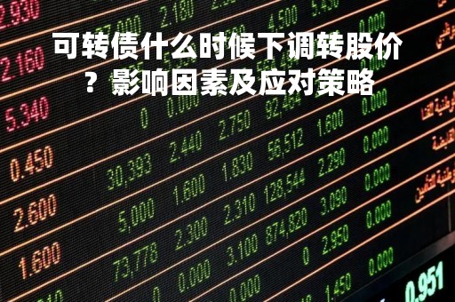 可转债什么时候下调转股价？影响因素及应对策略