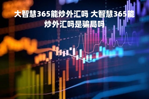 大智慧365能炒外汇吗 大智慧365能炒外汇吗是骗局吗