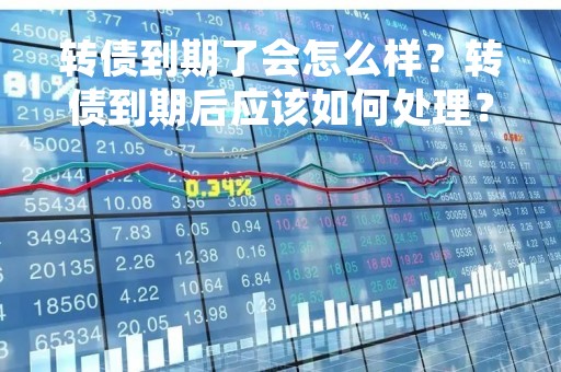 转债到期了会怎么样？转债到期后应该如何处理？