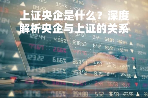 上证央企是什么？深度解析央企与上证的关系