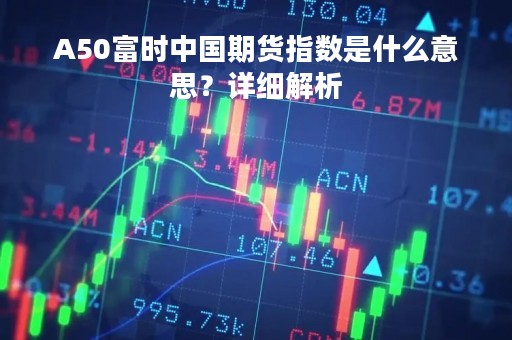 A50富时中国期货指数是什么意思？详细解析
