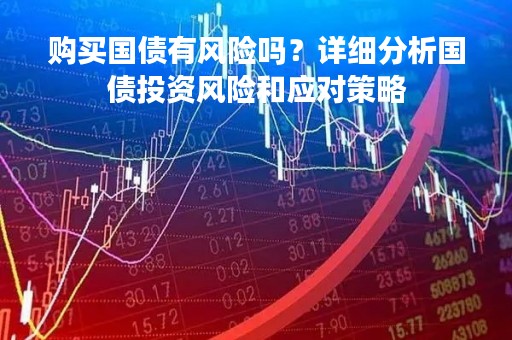 购买国债有风险吗？详细分析国债投资风险和应对策略