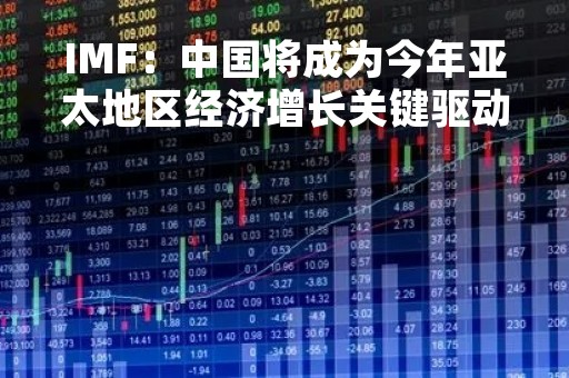 IMF：中国将成为今年亚太地区经济增长关键驱动因素