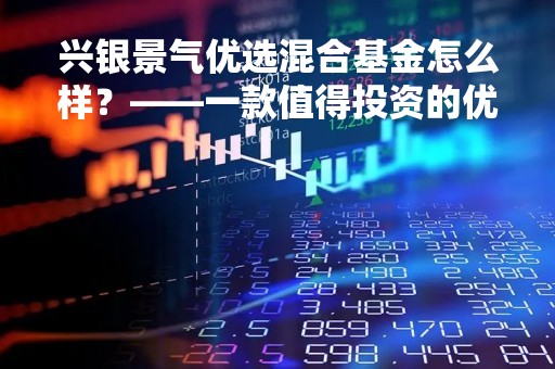 兴银景气优选混合基金怎么样？——一款值得投资的优秀基金产品