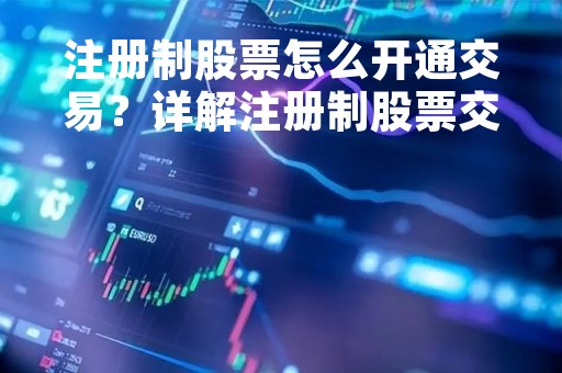 注册制股票怎么开通交易？详解注册制股票交易流程