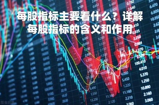 每股指标主要看什么？详解每股指标的含义和作用