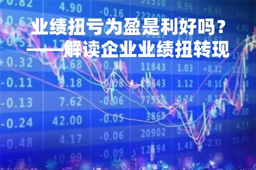 业绩扭亏为盈是利好吗?——解读企业业绩扭转现象 业绩扭亏为盈是利好吗?——解读企业业绩扭转现象