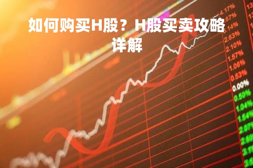 如何购买H股？H股买卖攻略详解