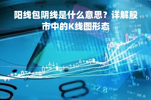 阳线包阴线是什么意思？详解股市中的K线图形态
