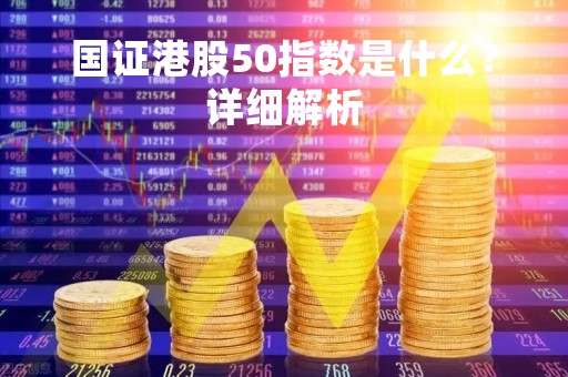 国证港股50指数是什么？详细解析