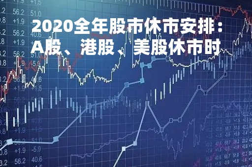 2020全年股市休市安排：A股、港股、美股休市时间表