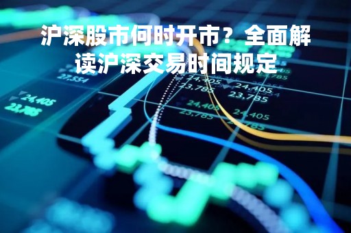 沪深股市何时开市？全面解读沪深交易时间规定