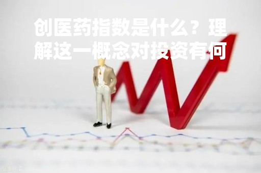 创医药指数是什么？理解这一概念对投资有何帮助？