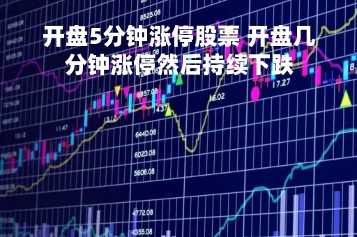 开盘5分钟涨停股票 开盘几分钟涨停然后持续下跌