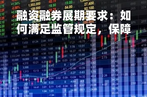 融资融券展期要求：如何满足监管规定，保障投资者权益？