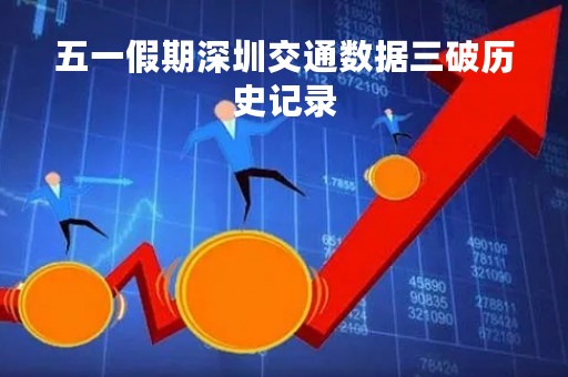 五一假期深圳交通数据三破历史记录