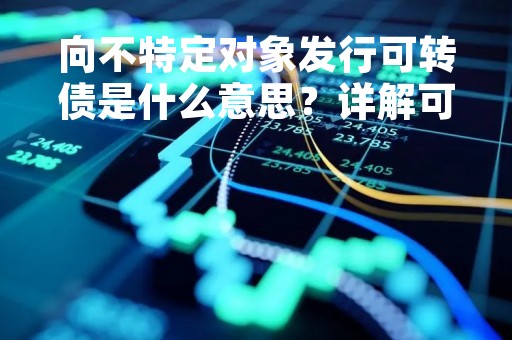 向不特定对象发行可转债是什么意思?详解可转债的发行方式与特点 向不特定对象发行可转债是什么意思?详解可转债的发行方式与特点