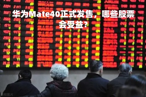 华为Mate40正式发售，哪些股票会受益？