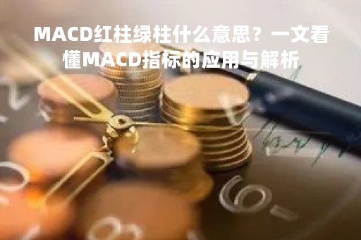 MACD红柱绿柱什么意思？一文看懂MACD指标的应用与解析