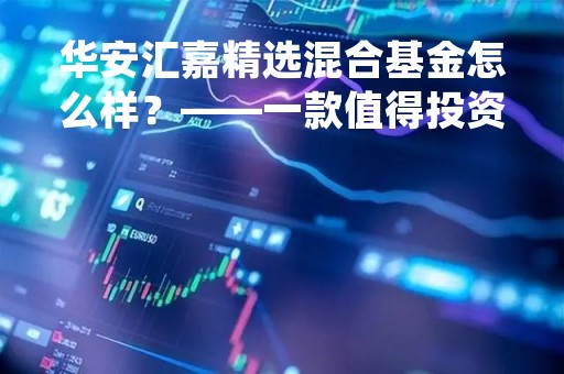 华安汇嘉精选混合基金怎么样？——一款值得投资的优秀基金产品
