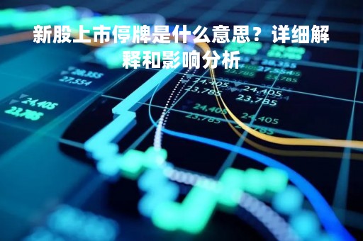 新股上市停牌是什么意思？详细解释和影响分析