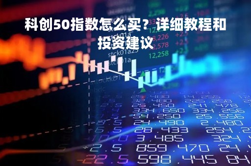 科创50指数怎么买？详细教程和投资建议