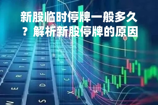 新股临时停牌一般多久？解析新股停牌的原因和影响