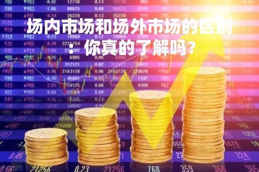 场内市场和场外市场的区别：你真的了解吗？