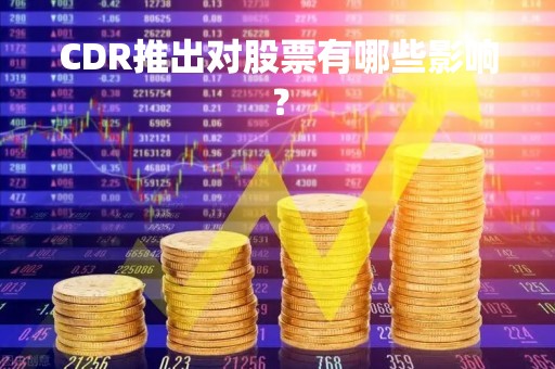 CDR推出对股票有哪些影响?