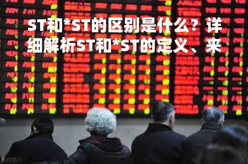 ST和*ST的区别是什么？详细解析ST和*ST的定义、来源、影响及应对