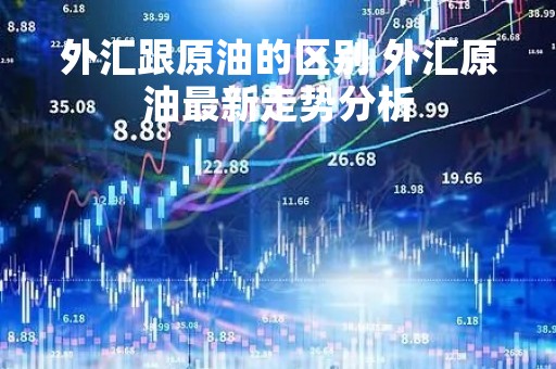 外汇跟原油的区别 外汇原油最新走势分析