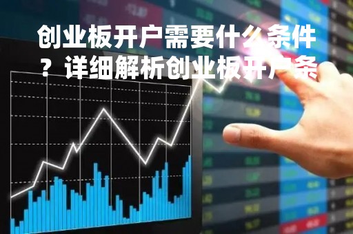 创业板开户需要什么条件？详细解析创业板开户条件和流程