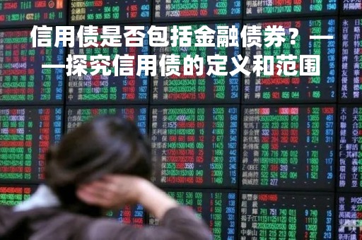 信用债是否包括金融债券？——探究信用债的定义和范围