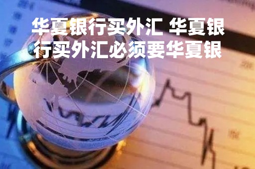华夏银行买外汇 华夏银行买外汇必须要华夏银行的银行卡吗